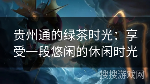 贵州通的绿茶时光:享受一段悠闲的休闲时光 贵州通的绿茶时光:享受一段悠闲的休闲时光