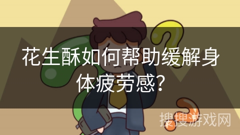 花生酥如何帮助缓解身体疲劳感？