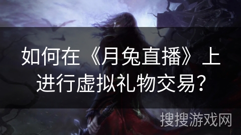 如何在《月兔直播》上进行虚拟礼物交易? 如何在《月兔直播》上进行虚拟礼物交易?