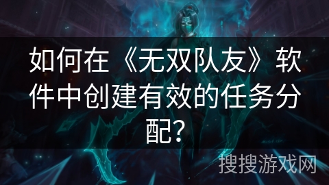如何在《无双队友》软件中创建有效的任务分配？