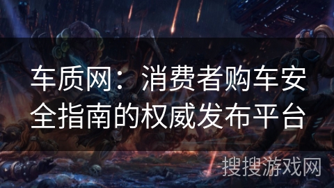 车质网：消费者购车安全指南的权威发布平台