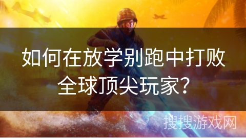 如何在放学别跑中打败全球顶尖玩家？