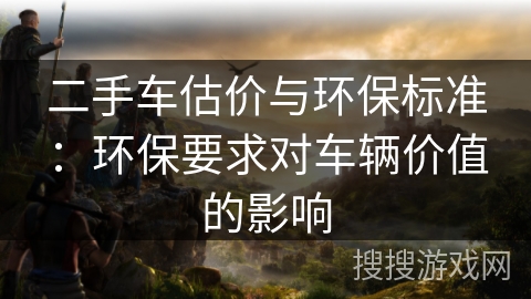 二手车估价与环保标准：环保要求对车辆价值的影响