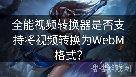 全能视频转换器是否支持将视频转换为WebM格式？