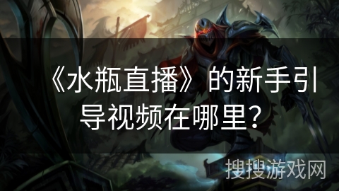 《水瓶直播》的新手引导视频在哪里? 《水瓶直播》的新手引导视频在哪里?
