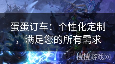 蛋蛋订车：个性化定制，满足您的所有需求