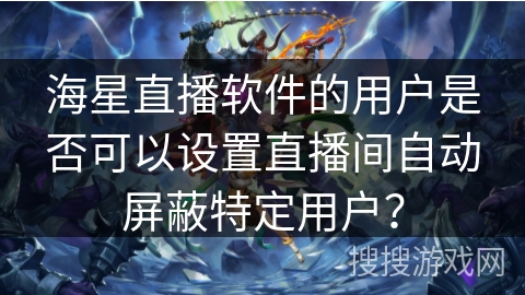 海星直播软件的用户是否可以设置直播间自动屏蔽特定用户？