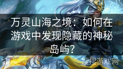 万灵山海之境:如何在游戏中发现隐藏的神秘岛屿? 万灵山海之境:如何在游戏中发现隐藏的神秘岛屿?