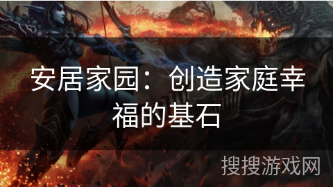 安居家园：创造家庭幸福的基石