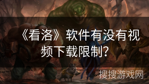 《看洛》软件有没有视频下载限制？