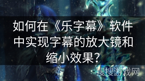 如何在《乐字幕》软件中实现字幕的放大镜和缩小效果？