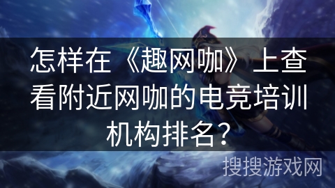 怎样在《趣网咖》上查看附近网咖的电竞培训机构排名？