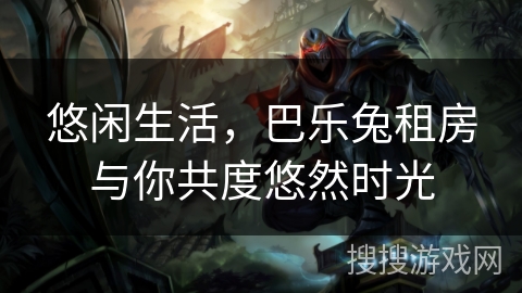 悠闲生活,巴乐兔租房与你共度悠然时光 悠闲生活,巴乐兔租房与你共度悠然时光