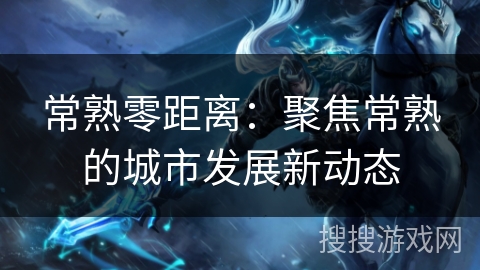 常熟零距离：聚焦常熟的城市发展新动态