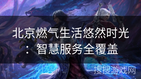 北京燃气生活悠然时光:智慧服务全覆盖 北京燃气生活悠然时光:智慧服务全覆盖