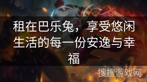 租在巴乐兔,享受悠闲生活的每一份安逸与幸福 租在巴乐兔,享受悠闲生活的每一份安逸与幸福