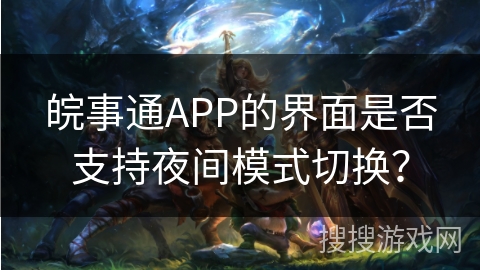 皖事通APP的界面是否支持夜间模式切换? 皖事通APP的界面是否支持夜间模式切换?