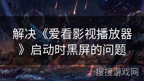 解决《爱看影视播放器》启动时黑屏的问题 解决《爱看影视播放器》启动时黑屏的问题