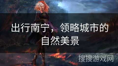 出行南宁，领略城市的自然美景