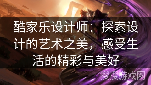 酷家乐设计师：探索设计的艺术之美，感受生活的精彩与美好