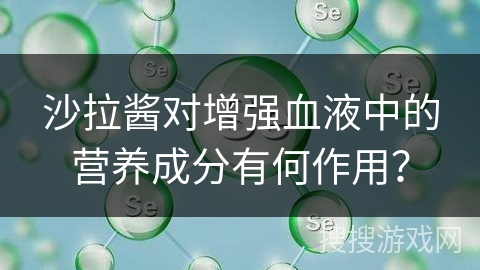 沙拉酱对增强血液中的营养成分有何作用？