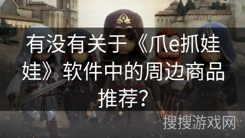 有没有关于《爪e抓娃娃》软件中的周边商品推荐？