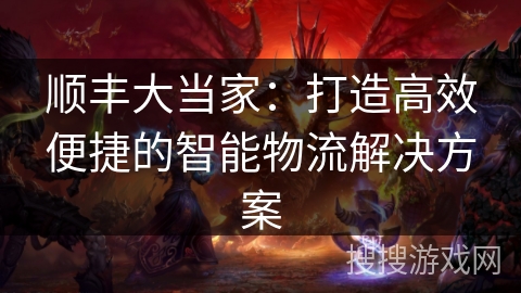 顺丰大当家：打造高效便捷的智能物流解决方案