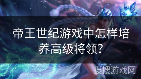 帝王世纪游戏中怎样培养高级将领？