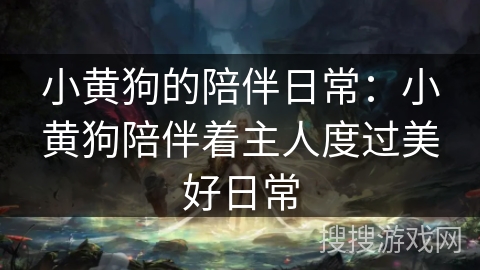 小黄狗的陪伴日常:小黄狗陪伴着主人度过美好日常 小黄狗的陪伴日常:小黄狗陪伴着主人度过美好日常