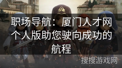 职场导航：厦门人才网个人版助您驶向成功的航程