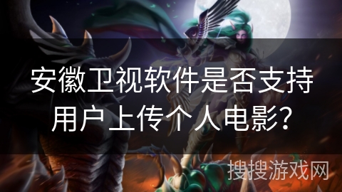 安徽卫视软件是否支持用户上传个人电影？
