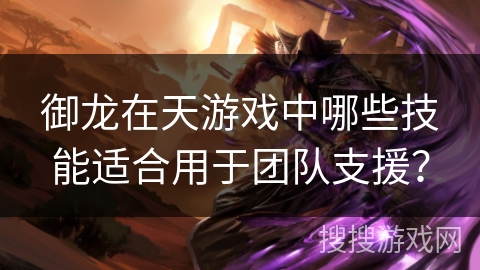 御龙在天游戏中哪些技能适合用于团队支援？