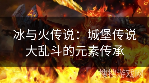 冰与火传说：城堡传说大乱斗的元素传承
