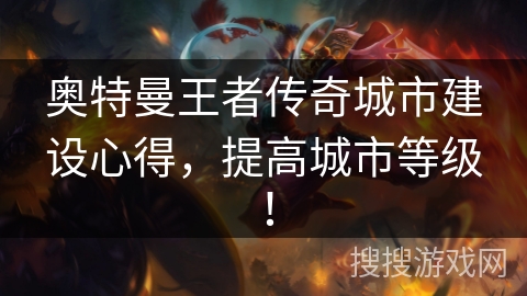 奥特曼王者传奇城市建设心得，提高城市等级！