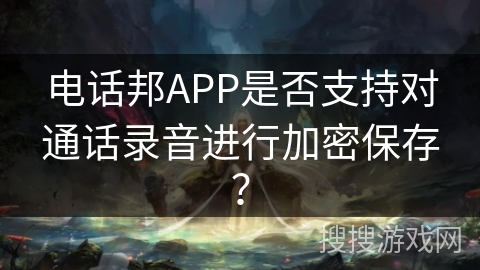 电话邦APP是否支持对通话录音进行加密保存？