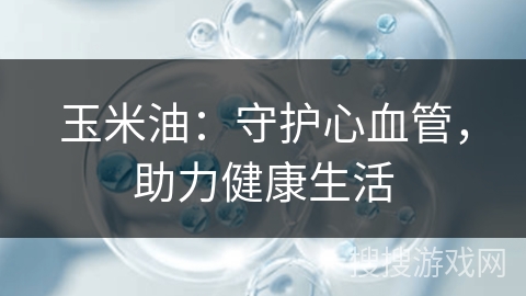 玉米油：守护心血管，助力健康生活