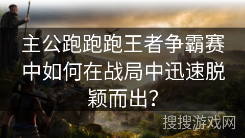 主公跑跑跑王者争霸赛中如何在战局中迅速脱颖而出? 主公跑跑跑王者争霸赛中如何在战局中迅速脱颖而出?
