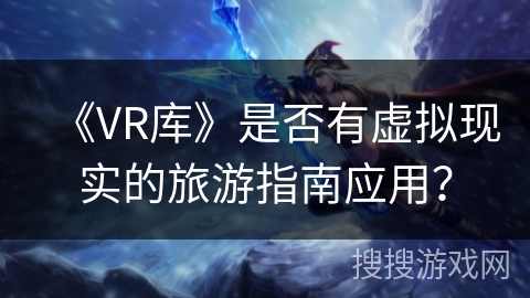 《VR库》是否有虚拟现实的旅游指南应用? 《VR库》是否有虚拟现实的旅游指南应用?