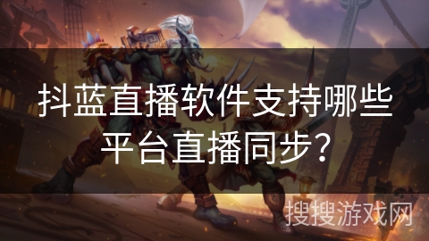 抖蓝直播软件支持哪些平台直播同步? 抖蓝直播软件支持哪些平台直播同步?