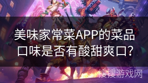 美味家常菜APP的菜品口味是否有酸甜爽口？