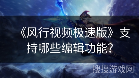 《风行视频极速版》支持哪些编辑功能？