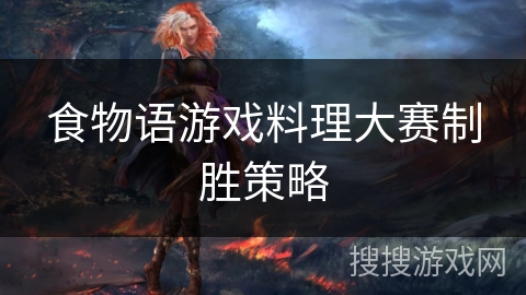 食物语游戏料理大赛制胜策略