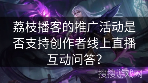 荔枝播客的推广活动是否支持创作者线上直播互动问答？