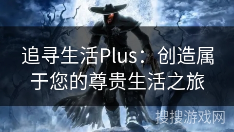 追寻生活Plus:创造属于您的尊贵生活之旅 追寻生活Plus:创造属于您的尊贵生活之旅
