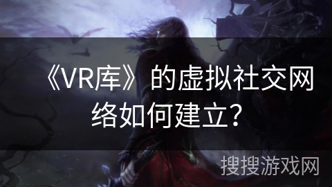 《VR库》的虚拟社交网络如何建立? 《VR库》的虚拟社交网络如何建立?