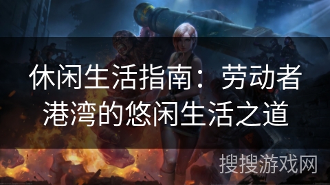 休闲生活指南:劳动者港湾的悠闲生活之道 休闲生活指南:劳动者港湾的悠闲生活之道