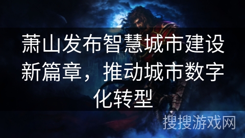 萧山发布智慧城市建设新篇章,推动城市数字化转型 萧山发布智慧城市建设新篇章,推动城市数字化转型