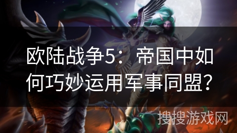 欧陆战争5：帝国中如何巧妙运用军事同盟？