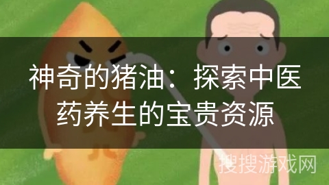 神奇的猪油：探索中医药养生的宝贵资源