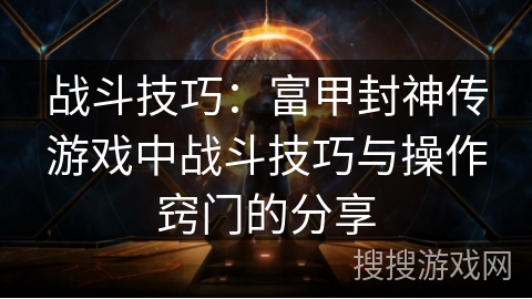 战斗技巧：富甲封神传游戏中战斗技巧与操作窍门的分享